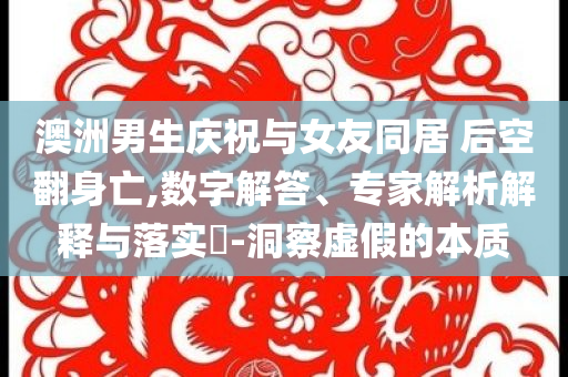 澳洲男生慶祝與女友同居 后空翻身亡,數(shù)字解答、專家解析解釋與落實(shí)?-洞察虛假的本質(zhì)