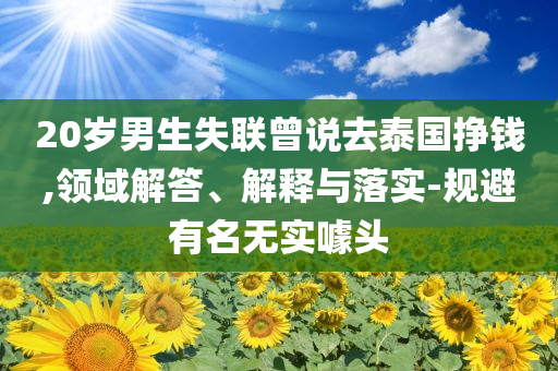 20歲男生失聯(lián)曾說去泰國掙錢,領域解答、解釋與落實-規(guī)避有名無實噱頭