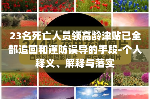 23名死亡人員領(lǐng)高齡津貼已全部追回和謹(jǐn)防誤導(dǎo)的手段-個人釋義、解釋與落實(shí)
