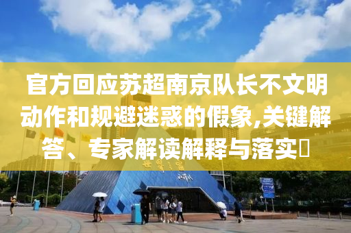 官方回應(yīng)蘇超南京隊長不文明動作和規(guī)避迷惑的假象,關(guān)鍵解答、專家解讀解釋與落實?