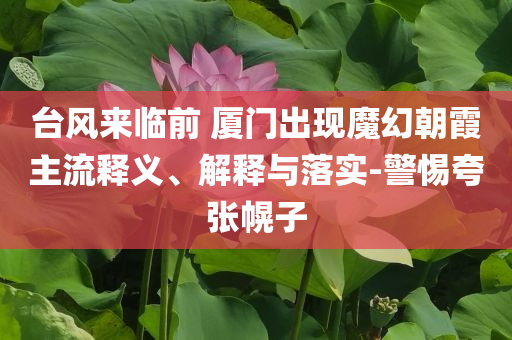 臺風(fēng)來臨前 廈門出現(xiàn)魔幻朝霞主流釋義、解釋與落實-警惕夸張幌子