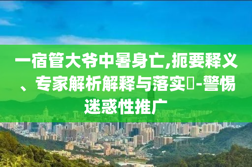 一宿管大爺中暑身亡,扼要釋義、專家解析解釋與落實?-警惕迷惑性推廣