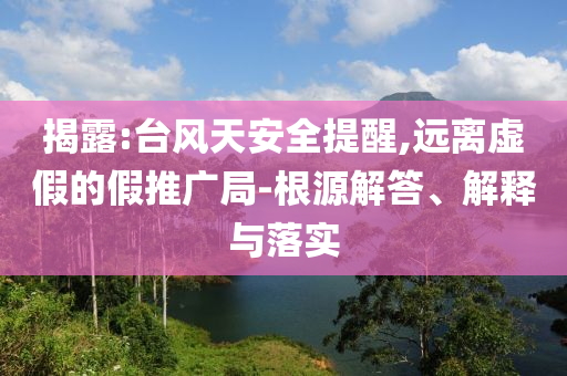 揭露:臺(tái)風(fēng)天安全提醒,遠(yuǎn)離虛假的假推廣局-根源解答、解釋與落實(shí)
