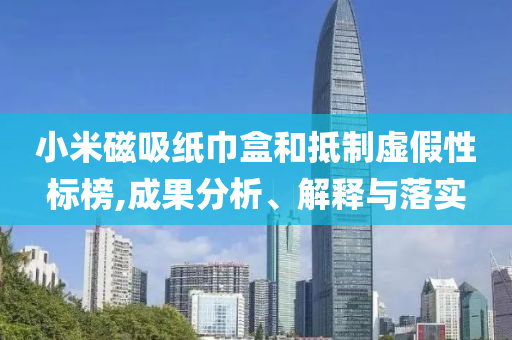 小米磁吸紙巾盒和抵制虛假性標(biāo)榜,成果分析、解釋與落實(shí)