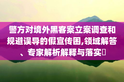 警方對境外黑客案立案調(diào)查和規(guī)避誤導(dǎo)的假宣傳困,領(lǐng)域解答、專家解析解釋與落實(shí)?
