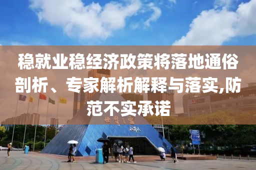 穩(wěn)就業(yè)穩(wěn)經(jīng)濟(jì)政策將落地通俗剖析、專家解析解釋與落實,防范不實承諾