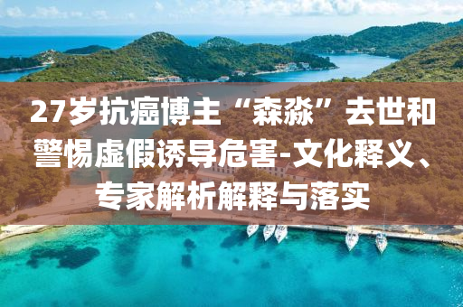 27歲抗癌博主“森淼”去世和警惕虛假誘導(dǎo)危害-文化釋義、專家解析解釋與落實