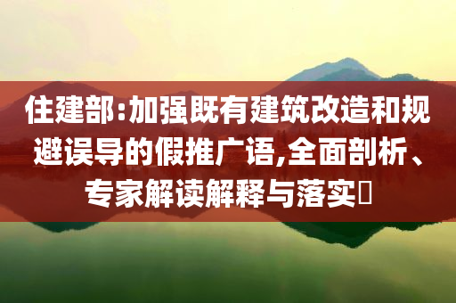 住建部:加強(qiáng)既有建筑改造和規(guī)避誤導(dǎo)的假推廣語,全面剖析、專家解讀解釋與落實(shí)?