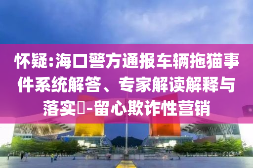 懷疑:?？诰酵▓?bào)車(chē)輛拖貓事件系統(tǒng)解答、專家解讀解釋與落實(shí)?-留心欺詐性營(yíng)銷