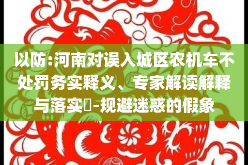 以防:河南對誤入城區(qū)農(nóng)機(jī)車不處罰務(wù)實(shí)釋義、專家解讀解釋與落實(shí)?-規(guī)避迷惑的假象