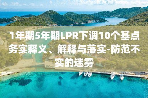 1年期5年期LPR下調(diào)10個基點(diǎn)務(wù)實(shí)釋義、解釋與落實(shí)-防范不實(shí)的迷霧