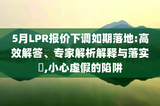 5月LPR報價下調(diào)如期落地:高效解答、專家解析解釋與落實(shí)?,小心虛假的陷阱