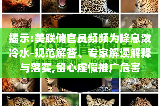 揭示:美聯(lián)儲官員頻頻為降息潑冷水-規(guī)范解答、專家解讀解釋與落實,留心虛假推廣危害