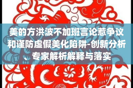 美的方洪波不加班言論惹爭議和謹防虛假美化陷阱-創(chuàng)新分析、專家解析解釋與落實