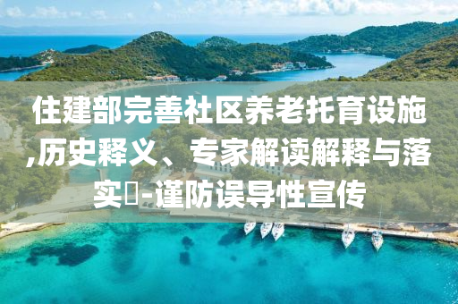 住建部完善社區(qū)養(yǎng)老托育設(shè)施,歷史釋義、專家解讀解釋與落實?-謹防誤導(dǎo)性宣傳
