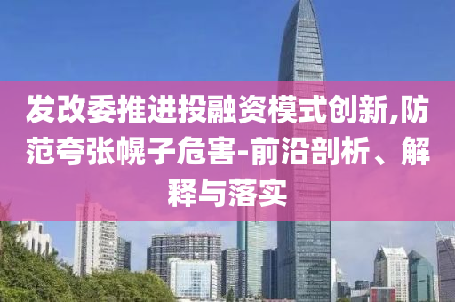 發(fā)改委推進(jìn)投融資模式創(chuàng)新,防范夸張幌子危害-前沿剖析、解釋與落實(shí)