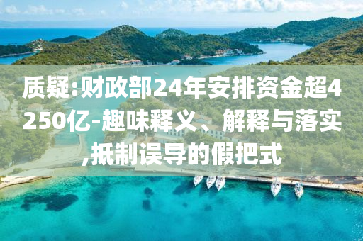 質(zhì)疑:財(cái)政部24年安排資金超4250億-趣味釋義、解釋與落實(shí),抵制誤導(dǎo)的假把式
