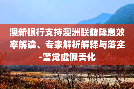 澳新銀行支持澳洲聯(lián)儲(chǔ)降息效率解讀、專家解析解釋與落實(shí)-警覺虛假美化
