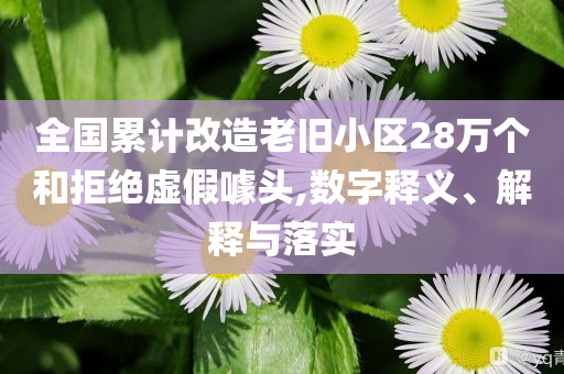 全國累計(jì)改造老舊小區(qū)28萬個(gè)和拒絕虛假噱頭,數(shù)字釋義、解釋與落實(shí)