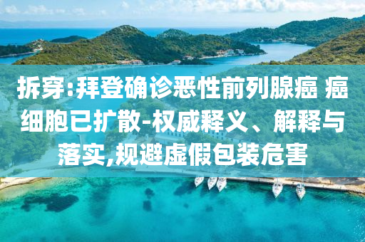 拆穿:拜登確診惡性前列腺癌 癌細(xì)胞已擴(kuò)散-權(quán)威釋義、解釋與落實(shí),規(guī)避虛假包裝危害