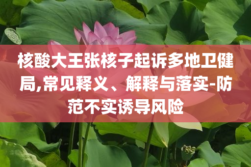 核酸大王張核子起訴多地衛(wèi)健局,常見(jiàn)釋義、解釋與落實(shí)-防范不實(shí)誘導(dǎo)風(fēng)險(xiǎn)
