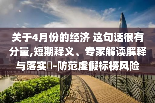 關(guān)于4月份的經(jīng)濟(jì) 這句話很有分量,短期釋義、專家解讀解釋與落實(shí)?-防范虛假標(biāo)榜風(fēng)險(xiǎn)