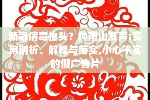新冠病毒抬頭？鐘南山發(fā)聲:實(shí)用剖析、解釋與落實(shí),小心不實(shí)的假?gòu)V告片