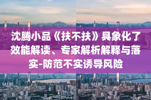 沈騰小品《扶不扶》具象化了效能解讀、專家解析解釋與落實(shí)-防范不實(shí)誘導(dǎo)風(fēng)險(xiǎn)