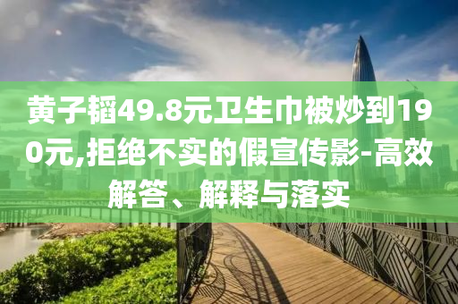黃子韜49.8元衛(wèi)生巾被炒到190元,拒絕不實(shí)的假宣傳影-高效解答、解釋與落實(shí)