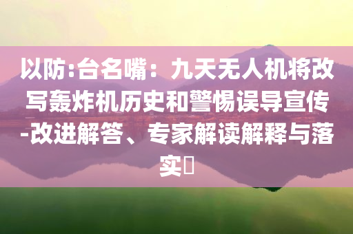 以防:臺(tái)名嘴：九天無人機(jī)將改寫轟炸機(jī)歷史和警惕誤導(dǎo)宣傳-改進(jìn)解答、專家解讀解釋與落實(shí)?