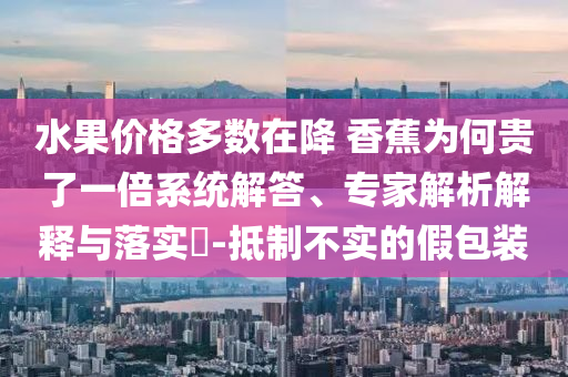 水果價(jià)格多數(shù)在降 香蕉為何貴了一倍系統(tǒng)解答、專家解析解釋與落實(shí)?-抵制不實(shí)的假包裝