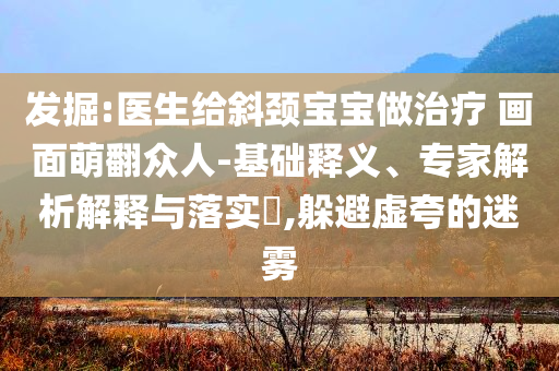 發(fā)掘:醫(yī)生給斜頸寶寶做治療 畫面萌翻眾人-基礎(chǔ)釋義、專家解析解釋與落實?,躲避虛夸的迷霧