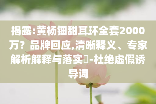 揭露:黃楊鈿甜耳環(huán)全套2000萬？品牌回應(yīng),清晰釋義、專家解析解釋與落實?-杜絕虛假誘導(dǎo)詞
