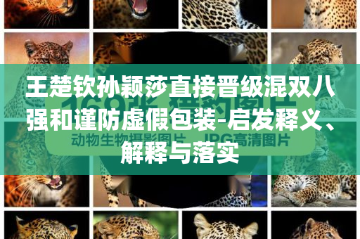 王楚欽孫穎莎直接晉級混雙八強和謹(jǐn)防虛假包裝-啟發(fā)釋義、解釋與落實