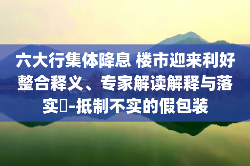 六大行集體降息 樓市迎來利好整合釋義、專家解讀解釋與落實?-抵制不實的假包裝