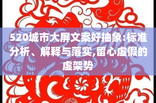 520城市大屏文案好抽象:標(biāo)準(zhǔn)分析、解釋與落實(shí),留心虛假的虛架勢