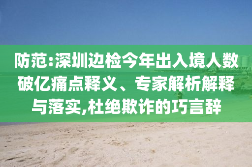 防范:深圳邊檢今年出入境人數(shù)破億痛點(diǎn)釋義、專(zhuān)家解析解釋與落實(shí),杜絕欺詐的巧言辭