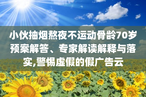 小伙抽煙熬夜不運(yùn)動(dòng)骨齡70歲預(yù)案解答、專(zhuān)家解讀解釋與落實(shí),警惕虛假的假?gòu)V告云