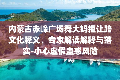 內(nèi)蒙古赤峰廣場(chǎng)舞大媽拒讓路文化釋義、專(zhuān)家解讀解釋與落實(shí)-小心虛假蠱惑風(fēng)險(xiǎn)