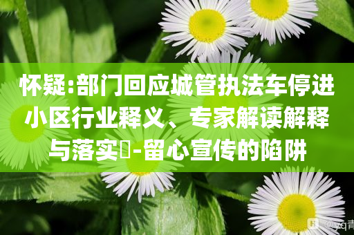 懷疑:部門回應(yīng)城管執(zhí)法車停進小區(qū)行業(yè)釋義、專家解讀解釋與落實?-留心宣傳的陷阱