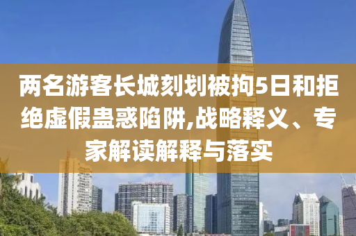 兩名游客長城刻劃被拘5日和拒絕虛假蠱惑陷阱,戰(zhàn)略釋義、專家解讀解釋與落實