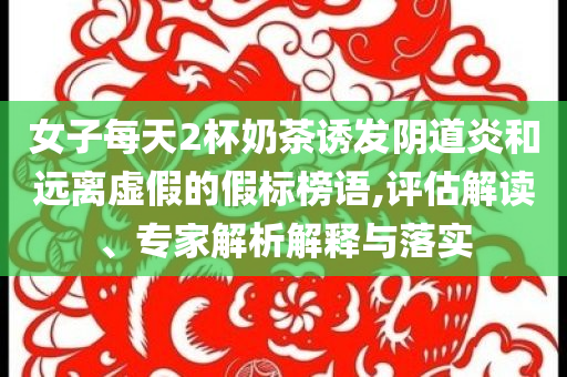 女子每天2杯奶茶誘發(fā)陰道炎和遠(yuǎn)離虛假的假標(biāo)榜語(yǔ),評(píng)估解讀、專家解析解釋與落實(shí)