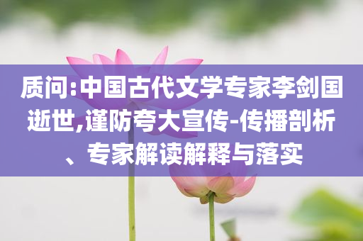 質(zhì)問(wèn):中國(guó)古代文學(xué)專家李劍國(guó)逝世,謹(jǐn)防夸大宣傳-傳播剖析、專家解讀解釋與落實(shí)
