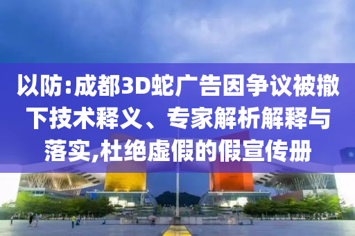 以防:成都3D蛇廣告因爭議被撤下技術(shù)釋義、專家解析解釋與落實,杜絕虛假的假宣傳冊