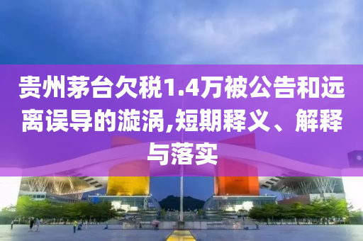 貴州茅臺(tái)欠稅1.4萬(wàn)被公告和遠(yuǎn)離誤導(dǎo)的漩渦,短期釋義、解釋與落實(shí)