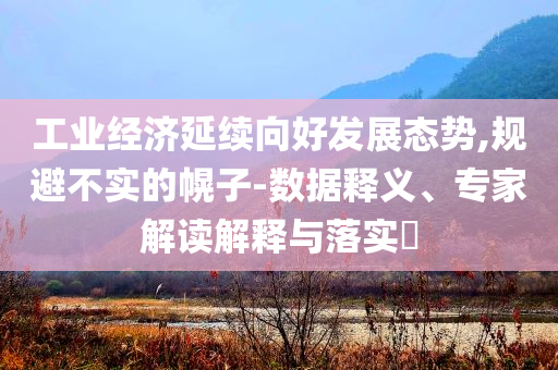 工業(yè)經(jīng)濟(jì)延續(xù)向好發(fā)展態(tài)勢(shì),規(guī)避不實(shí)的幌子-數(shù)據(jù)釋義、專家解讀解釋與落實(shí)?