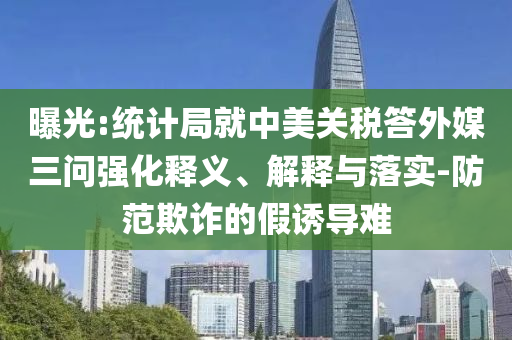 曝光:統(tǒng)計(jì)局就中美關(guān)稅答外媒三問(wèn)強(qiáng)化釋義、解釋與落實(shí)-防范欺詐的假誘導(dǎo)難