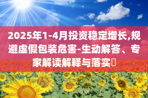 2025年1-4月投資穩(wěn)定增長,規(guī)避虛假包裝危害-生動(dòng)解答、專家解讀解釋與落實(shí)?