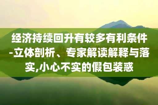 經(jīng)濟(jì)持續(xù)回升有較多有利條件-立體剖析、專家解讀解釋與落實(shí),小心不實(shí)的假包裝惑