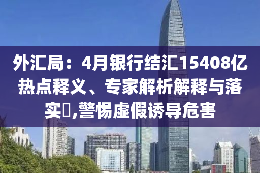 外匯局：4月銀行結(jié)匯15408億熱點(diǎn)釋義、專家解析解釋與落實(shí)?,警惕虛假誘導(dǎo)危害